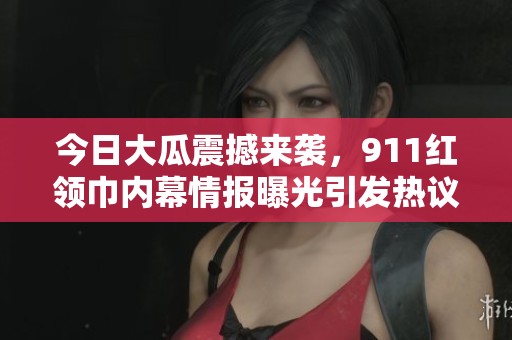 今日大瓜震撼來襲，911紅領(lǐng)巾內(nèi)幕情報(bào)曝光引發(fā)熱議