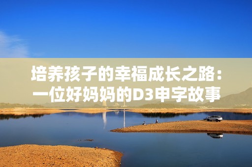 培養(yǎng)孩子的幸福成長之路：一位好媽媽的D3申字故事