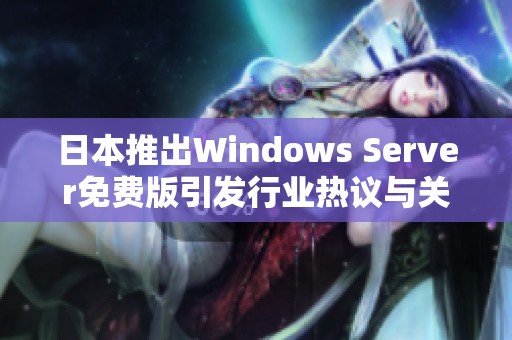 日本推出Windows Server免費(fèi)版引發(fā)行業(yè)熱議與關(guān)注