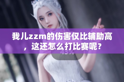 我兒zzm的傷害僅比輔助高，這還怎么打比賽呢？