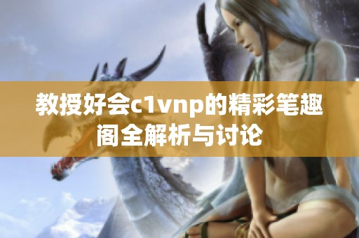 教授好會(huì)c1vnp的精彩筆趣閣全解析與討論
