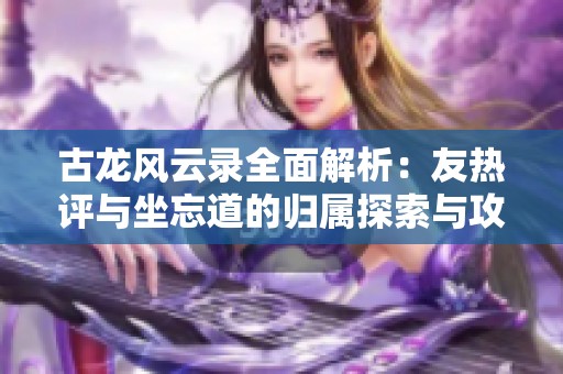 古龍風云錄全面解析：友熱評與坐忘道的歸屬探索與攻略詳解