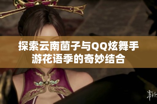 探索云南菌子與QQ炫舞手游花語季的奇妙結(jié)合