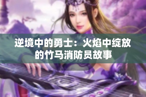 逆境中的勇士：火焰中綻放的竹馬消防員故事