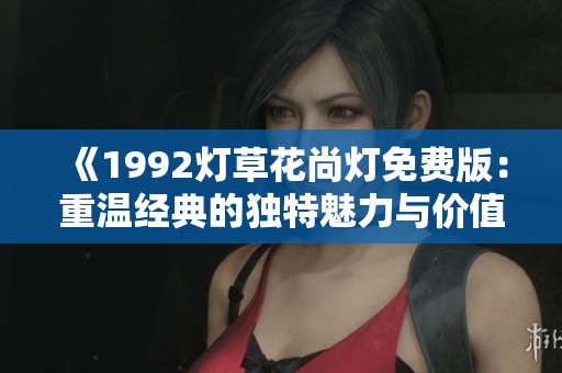 《1992燈草花尚燈免費版：重溫經(jīng)典的獨特魅力與價值》
