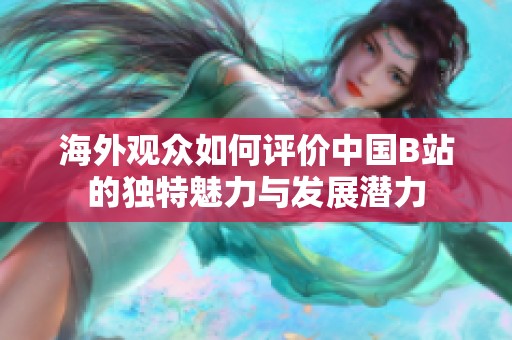 海外觀眾如何評價中國B站的獨特魅力與發(fā)展?jié)摿? title=