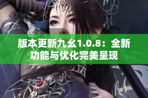 版本更新九幺1.0.8：全新功能與優(yōu)化完美呈現(xiàn)