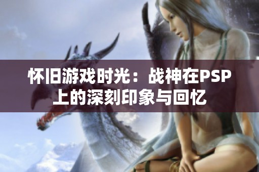 懷舊游戲時光：戰(zhàn)神在PSP上的深刻印象與回憶