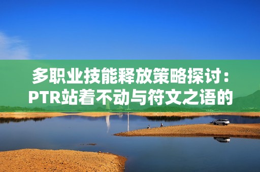 多職業(yè)技能釋放策略探討：PTR站著不動(dòng)與符文之語(yǔ)的搭配技巧