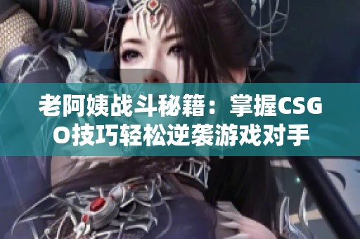 老阿姨戰(zhàn)斗秘籍：掌握CSGO技巧輕松逆襲游戲?qū)κ? title=