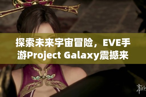 探索未來宇宙冒險，EVE手游Project Galaxy震撼來襲