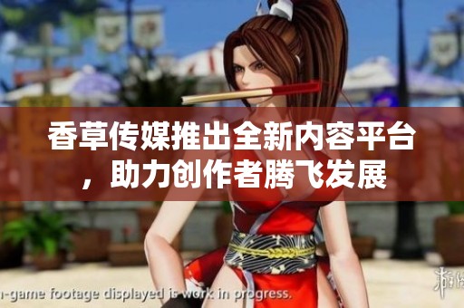 香草傳媒推出全新內(nèi)容平臺(tái)，助力創(chuàng)作者騰飛發(fā)展
