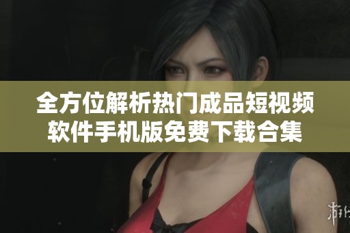 全方位解析熱門成品短視頻軟件手機版免費下載合集