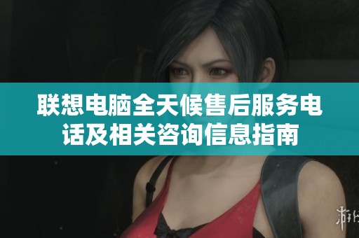 聯(lián)想電腦全天候售后服務(wù)電話及相關(guān)咨詢信息指南