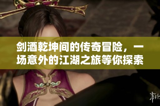 劍酒乾坤間的傳奇冒險(xiǎn)，一場(chǎng)意外的江湖之旅等你探索