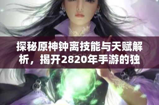 探秘原神鐘離技能與天賦解析，揭開2820年手游的獨特魅力