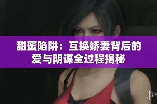 甜蜜陷阱：互換嬌妻背后的愛與陰謀全過程揭秘