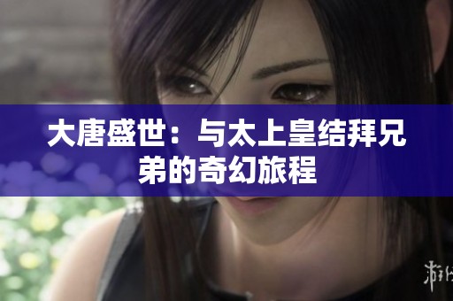 大唐盛世：與太上皇結拜兄弟的奇幻旅程