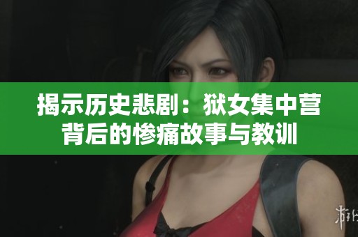 揭示歷史悲?。邯z女集中營背后的慘痛故事與教訓