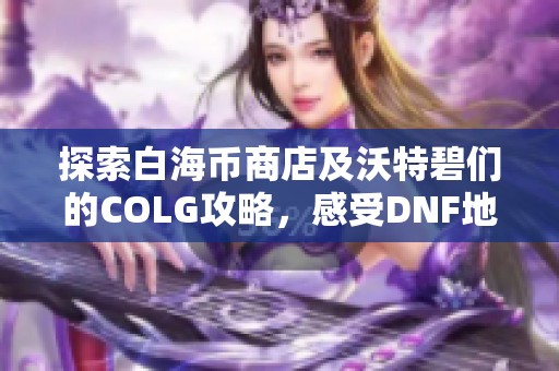 探索白海幣商店及沃特碧們的COLG攻略，感受DNF地下城與勇士的樂趣
