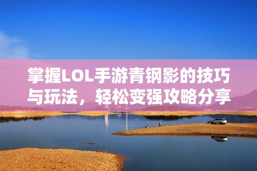 掌握LOL手游青鋼影的技巧與玩法，輕松變強(qiáng)攻略分享