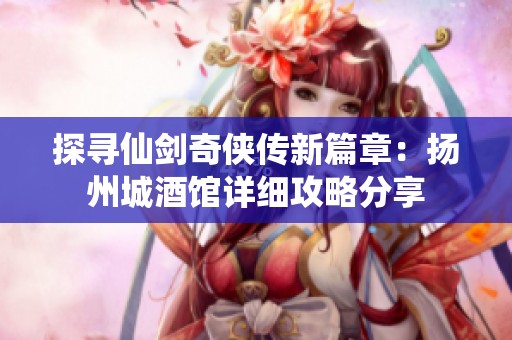 探尋仙劍奇?zhèn)b傳新篇章：揚州城酒館詳細攻略分享