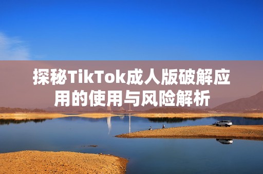 探秘TikTok成人版破解應(yīng)用的使用與風(fēng)險(xiǎn)解析