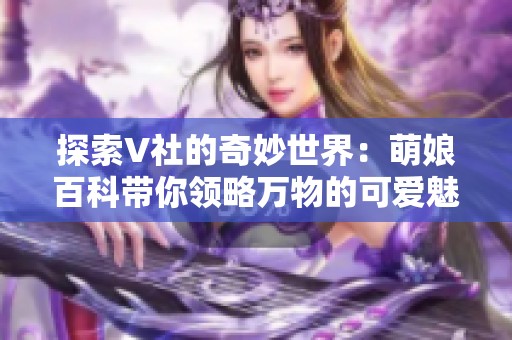 探索V社的奇妙世界：萌娘百科帶你領(lǐng)略萬物的可愛魅力