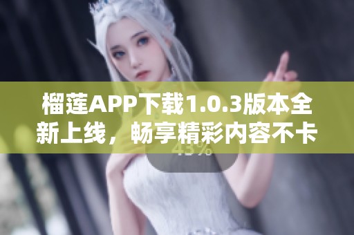 榴蓮APP下載1.0.3版本全新上線，暢享精彩內(nèi)容不卡頓