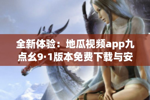 全新體驗(yàn)：地瓜視頻app九點(diǎn)幺9·1版本免費(fèi)下載與安裝指南