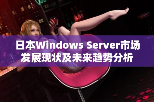 日本W(wǎng)indows Server市場(chǎng)發(fā)展現(xiàn)狀及未來(lái)趨勢(shì)分析