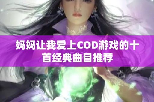 媽媽讓我愛上COD游戲的十首經(jīng)典曲目推薦