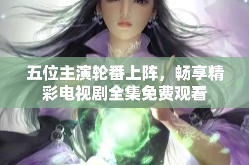 五位主演輪番上陣，暢享精彩電視劇全集免費(fèi)觀看