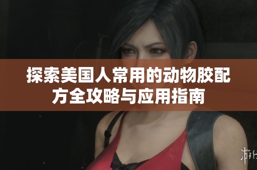 探索美國人常用的動物膠配方全攻略與應(yīng)用指南