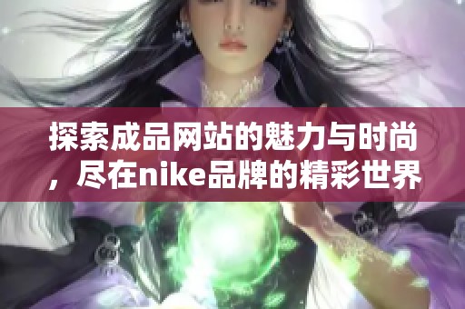 探索成品網(wǎng)站的魅力與時(shí)尚，盡在nike品牌的精彩世界