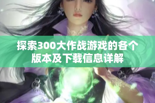 探索300大作戰(zhàn)游戲的各個(gè)版本及下載信息詳解