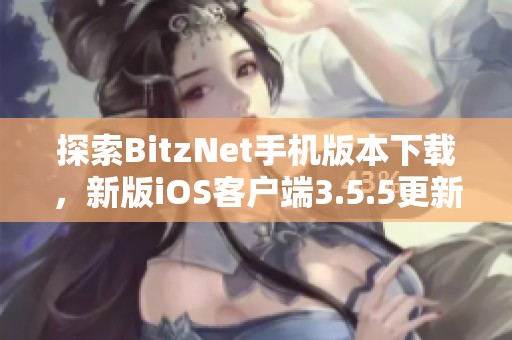 探索BitzNet手機(jī)版本下載，新版iOS客戶端3.5.5更新內(nèi)容詳解