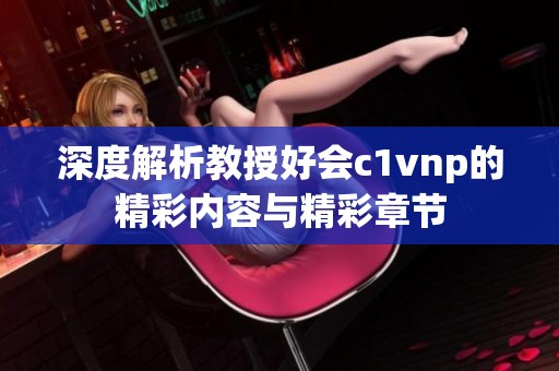 深度解析教授好會c1vnp的精彩內容與精彩章節(jié)