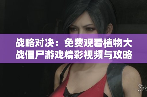 戰(zhàn)略對決:免費觀看植物大戰(zhàn)僵尸游戲精彩視頻與攻略 戰(zhàn)略對決:免費觀看植物大戰(zhàn)僵尸游戲精彩視頻與攻略