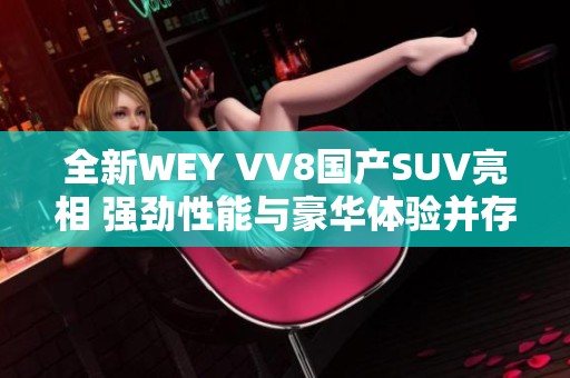 全新WEY VV8國產(chǎn)SUV亮相 強勁性能與豪華體驗并存
