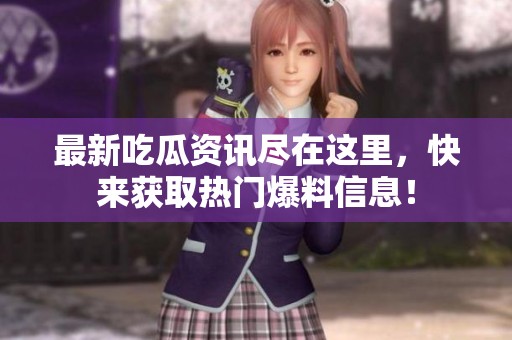 最新吃瓜資訊盡在這里，快來獲取熱門爆料信息！