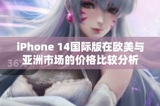 iPhone 14國際版在歐美與亞洲市場(chǎng)的價(jià)格比較分析