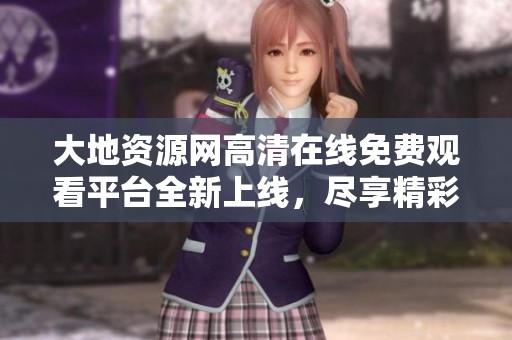 大地資源網(wǎng)高清在線免費(fèi)觀看平臺(tái)全新上線，盡享精彩內(nèi)容！