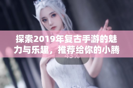 探索2019年復(fù)古手游的魅力與樂趣，推薦給你的小騰手游網(wǎng)精選游戲