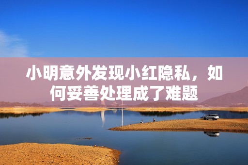小明意外發(fā)現(xiàn)小紅隱私，如何妥善處理成了難題