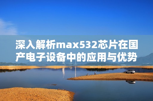 深入解析max532芯片在國(guó)產(chǎn)電子設(shè)備中的應(yīng)用與優(yōu)勢(shì)