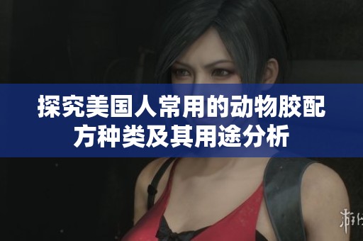 探究美國人常用的動物膠配方種類及其用途分析