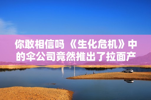 你敢相信嗎 《生化危機(jī)》中的傘公司竟然推出了拉面產(chǎn)品