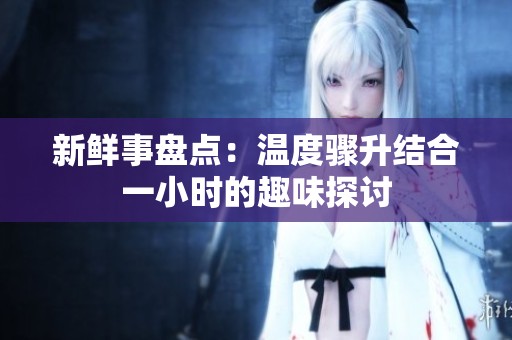 新鮮事盤點(diǎn)：溫度驟升結(jié)合一小時(shí)的趣味探討