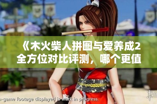 《木火柴人拼圖與愛養(yǎng)成2全方位對(duì)比評(píng)測(cè)，哪個(gè)更值得玩》